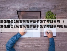 生死狙击2玩着玩着屏幕卡死了咋回事啊 （生死狙击2玩着玩着屏幕卡死了咋回事啊视频 ）