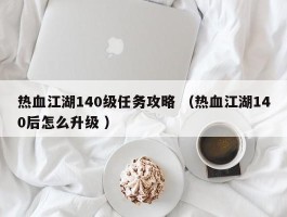 热血江湖140级任务攻略 （热血江湖140后怎么升级 ）