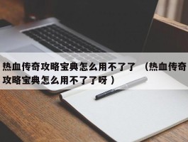 热血传奇攻略宝典怎么用不了了 （热血传奇攻略宝典怎么用不了了呀 ）