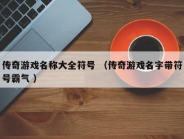 传奇游戏名称大全符号 （传奇游戏名字带符号霸气 ）