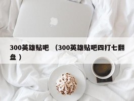 300英雄贴吧 （300英雄贴吧四打七翻盘 ）