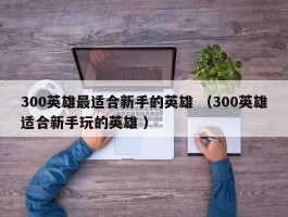 300英雄最适合新手的英雄 （300英雄适合新手玩的英雄 ）