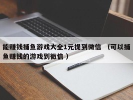能赚钱捕鱼游戏大全1元提到微信 （可以捕鱼赚钱的游戏到微信 ）