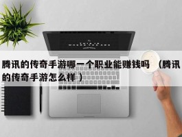 腾讯的传奇手游哪一个职业能赚钱吗 （腾讯的传奇手游怎么样 ）