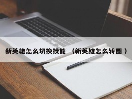 新英雄怎么切换技能 （新英雄怎么转圈 ）