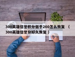 300英雄信誉积分低于260怎么恢复 （300英雄信誉分好久恢复 ）