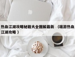 热血江湖攻略秘籍大全图解最新 （端游热血江湖攻略 ）