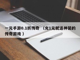 一元手游0.1折传奇 （充1元就送神装的传奇游戏 ）
