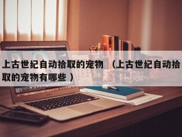 上古世纪自动拾取的宠物 （上古世纪自动拾取的宠物有哪些 ）