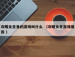 攻略女主角的游戏叫什么 （攻略女主游戏推荐 ）