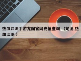 热血江湖手游龙图官网充值查询 （龙图 热血江湖 ）