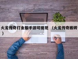 火龙传奇打金服手游可提现 （火龙传奇搬砖 ）