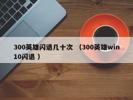 300英雄闪退几十次 （300英雄win10闪退 ）