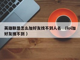 英雄联盟怎么加好友找不到人名 （lol加好友搜不到 ）