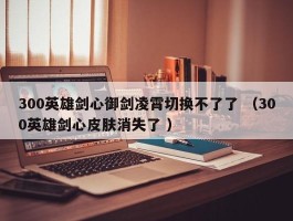 300英雄剑心御剑凌霄切换不了了 （300英雄剑心皮肤消失了 ）