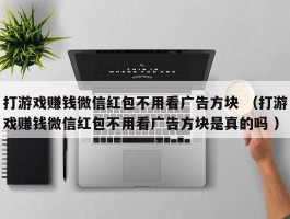 打游戏赚钱微信红包不用看广告方块 （打游戏赚钱微信红包不用看广告方块是真的吗 ）