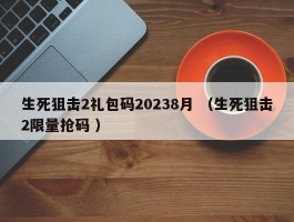 生死狙击2礼包码20238月 （生死狙击2限量抢码 ）