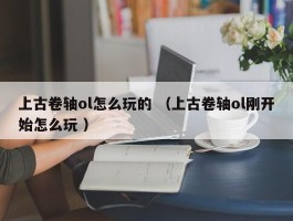 上古卷轴ol怎么玩的 （上古卷轴ol刚开始怎么玩 ）