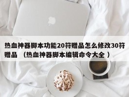 热血神器脚本功能20符赠品怎么修改30符赠品 （热血神器脚本编辑命令大全 ）