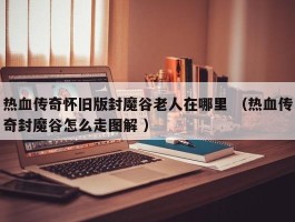 热血传奇怀旧版封魔谷老人在哪里 （热血传奇封魔谷怎么走图解 ）