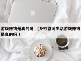 游戏赚钱是真的吗 （乡村悠闲生活游戏赚钱是真的吗 ）