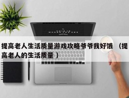 提高老人生活质量游戏攻略爷爷我好饿 （提高老人的生活质量 ）