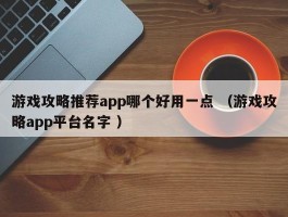 游戏攻略推荐app哪个好用一点 （游戏攻略app平台名字 ）