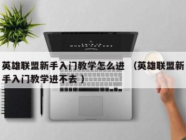 英雄联盟新手入门教学怎么进 （英雄联盟新手入门教学进不去 ）
