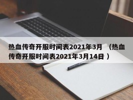 热血传奇开服时间表2021年3月 （热血传奇开服时间表2021年3月14日 ）