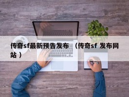 传奇sf最新预告发布 （传奇sf 发布网站 ）