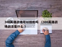 300英雄战场可以挂机吗 （300英雄战场战法是什么 ）