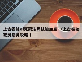 上古卷轴ol死灵法师技能加点 （上古卷轴死灵法师攻略 ）