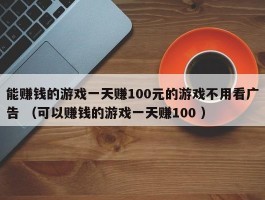能赚钱的游戏一天赚100元的游戏不用看广告 （可以赚钱的游戏一天赚100 ）