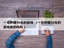 一分钟赚50元的游戏 （一分钟赚50元的游戏真的吗吗 ）