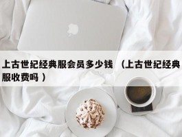 上古世纪经典服会员多少钱 （上古世纪经典服收费吗 ）