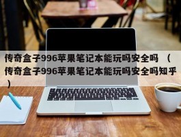 传奇盒子996苹果笔记本能玩吗安全吗 （传奇盒子996苹果笔记本能玩吗安全吗知乎 ）