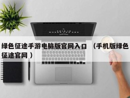 绿色征途手游电脑版官网入口 （手机版绿色征途官网 ）