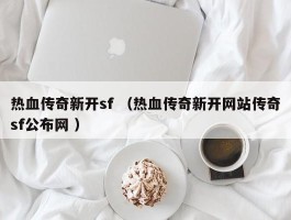 热血传奇新开sf （热血传奇新开网站传奇sf公布网 ）