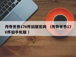 传奇世界176怀旧版官网 （传奇世界176怀旧手机版 ）