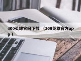 300英雄官网下载 （300英雄官方app ）