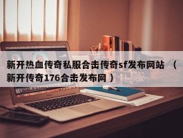 新开热血传奇私服合击传奇sf发布网站 （新开传奇176合击发布网 ）