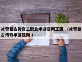 冰雪复古传奇三职业手游官网正版 （冰雪复古传奇手游视频 ）