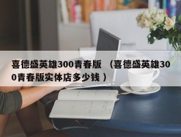 喜德盛英雄300青春版 （喜德盛英雄300青春版实体店多少钱 ）