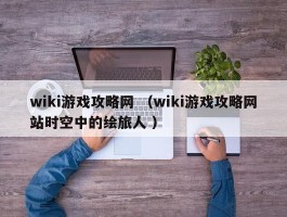 wiki游戏攻略网 （wiki游戏攻略网站时空中的绘旅人 ）