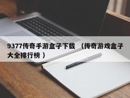 9377传奇手游盒子下载 （传奇游戏盒子大全排行榜 ）