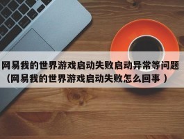 网易我的世界游戏启动失败启动异常等问题 （网易我的世界游戏启动失败怎么回事 ）
