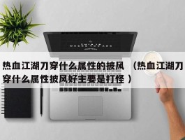 热血江湖刀穿什么属性的披风 （热血江湖刀穿什么属性披风好主要是打怪 ）