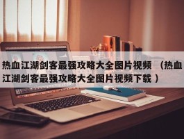 热血江湖剑客最强攻略大全图片视频 （热血江湖剑客最强攻略大全图片视频下载 ）