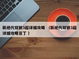 新绝代双骄3超详细攻略 （新绝代双骄3超详细攻略豆丁 ）