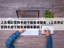 上古世纪官网手游下载安卓版本 （上古世纪官网手游下载安卓版本最新 ）